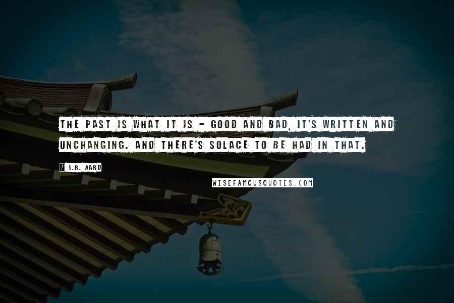 J.R. Ward Quotes: The past is what it is - good and bad, it's written and unchanging. And there's solace to be had in that.