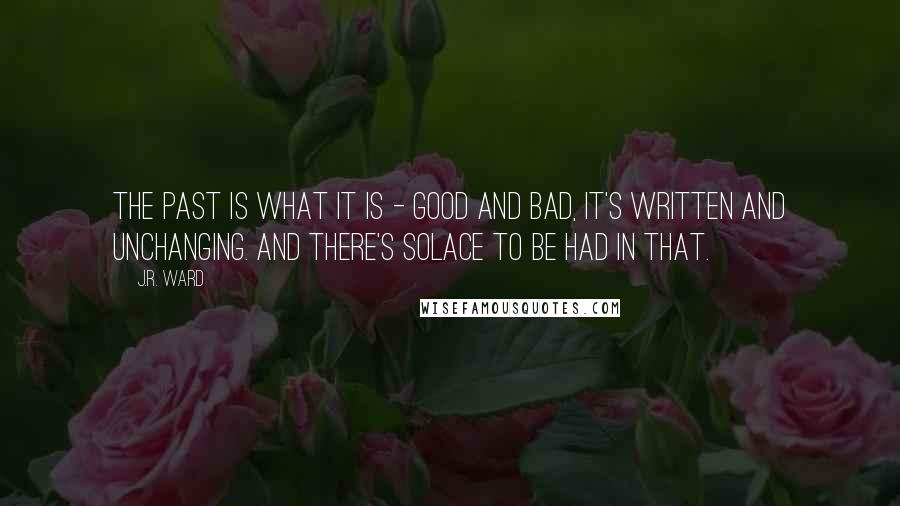 J.R. Ward Quotes: The past is what it is - good and bad, it's written and unchanging. And there's solace to be had in that.