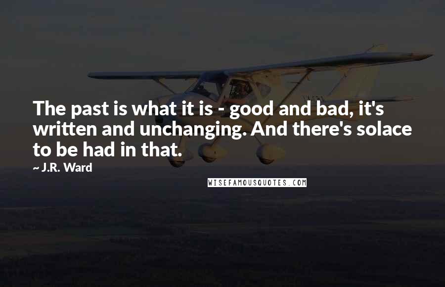 J.R. Ward Quotes: The past is what it is - good and bad, it's written and unchanging. And there's solace to be had in that.