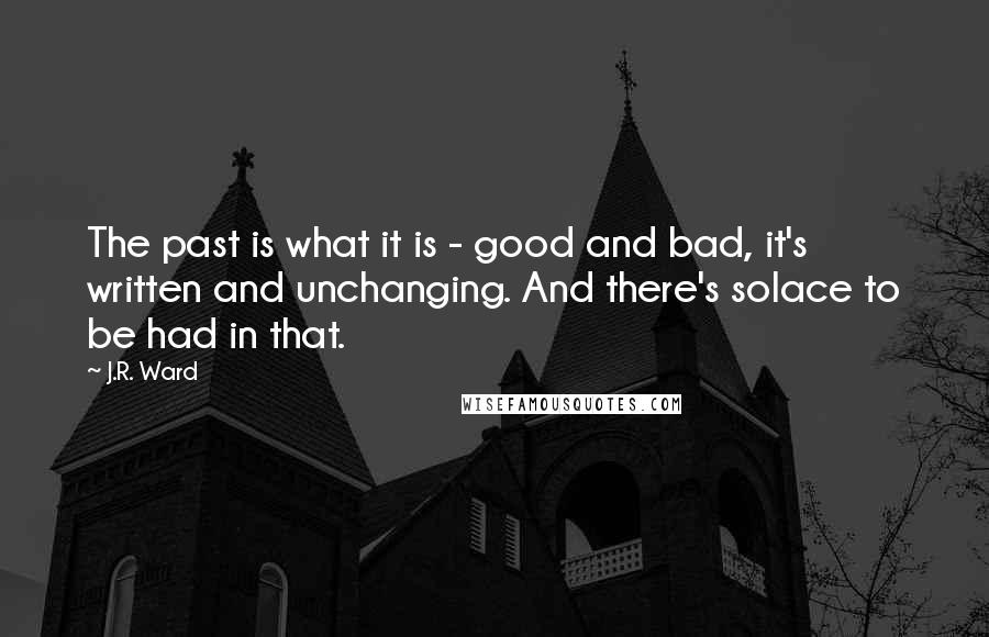 J.R. Ward Quotes: The past is what it is - good and bad, it's written and unchanging. And there's solace to be had in that.