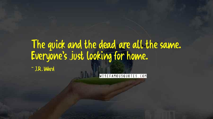 J.R. Ward Quotes: The quick and the dead are all the same. Everyone's just looking for home.