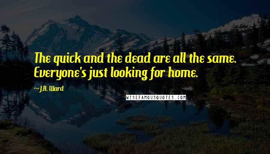 J.R. Ward Quotes: The quick and the dead are all the same. Everyone's just looking for home.