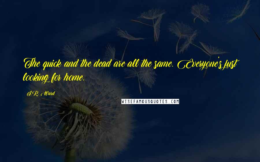 J.R. Ward Quotes: The quick and the dead are all the same. Everyone's just looking for home.