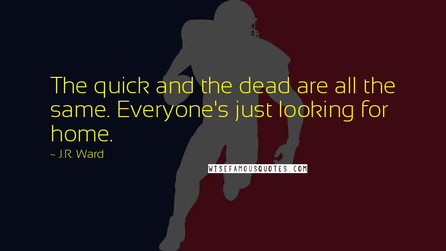 J.R. Ward Quotes: The quick and the dead are all the same. Everyone's just looking for home.