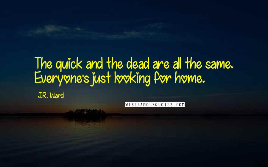 J.R. Ward Quotes: The quick and the dead are all the same. Everyone's just looking for home.