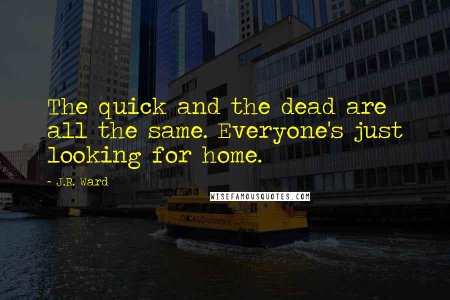 J.R. Ward Quotes: The quick and the dead are all the same. Everyone's just looking for home.