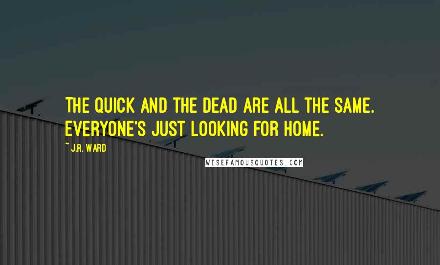 J.R. Ward Quotes: The quick and the dead are all the same. Everyone's just looking for home.