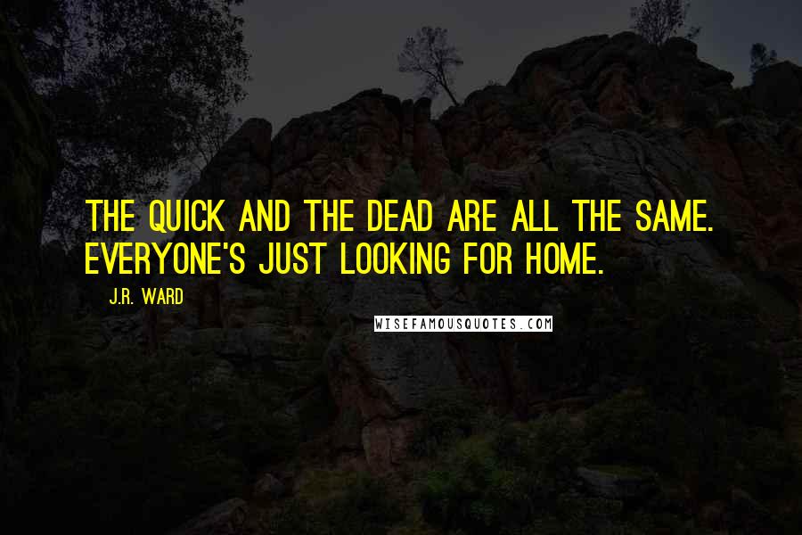 J.R. Ward Quotes: The quick and the dead are all the same. Everyone's just looking for home.