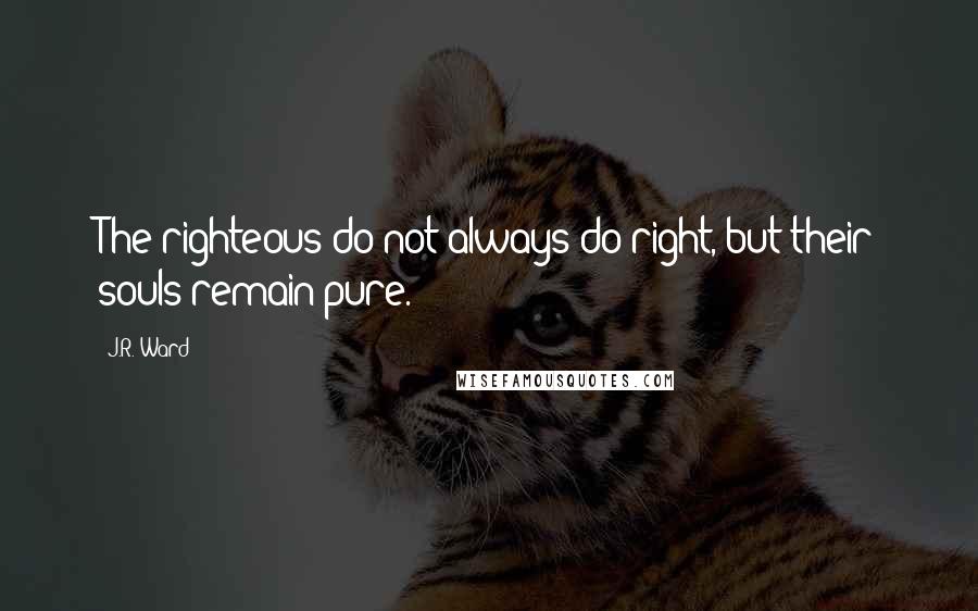 J.R. Ward Quotes: The righteous do not always do right, but their souls remain pure.