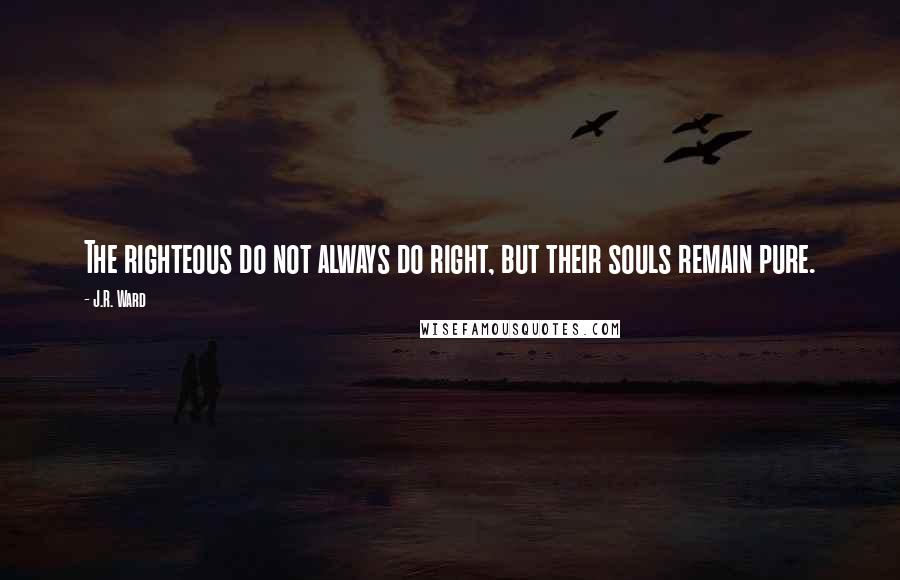 J.R. Ward Quotes: The righteous do not always do right, but their souls remain pure.