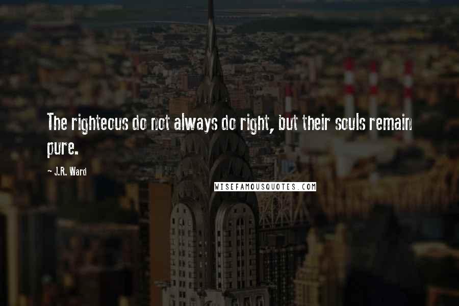 J.R. Ward Quotes: The righteous do not always do right, but their souls remain pure.