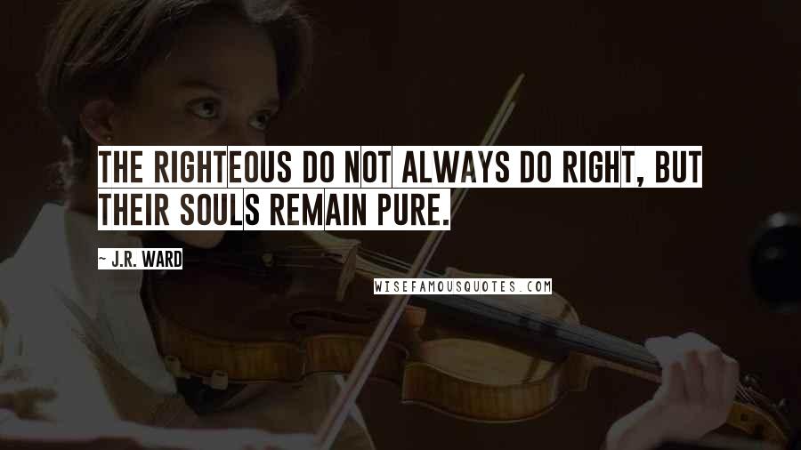 J.R. Ward Quotes: The righteous do not always do right, but their souls remain pure.