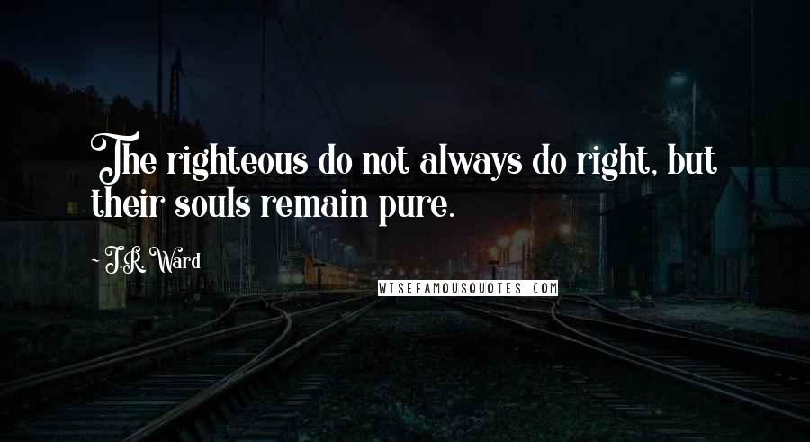 J.R. Ward Quotes: The righteous do not always do right, but their souls remain pure.