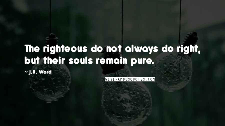 J.R. Ward Quotes: The righteous do not always do right, but their souls remain pure.