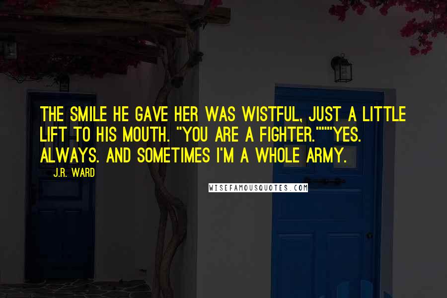 J.R. Ward Quotes: The smile he gave her was wistful, just a little lift to his mouth. "You are a fighter."""Yes. Always. And sometimes I'm a whole army.