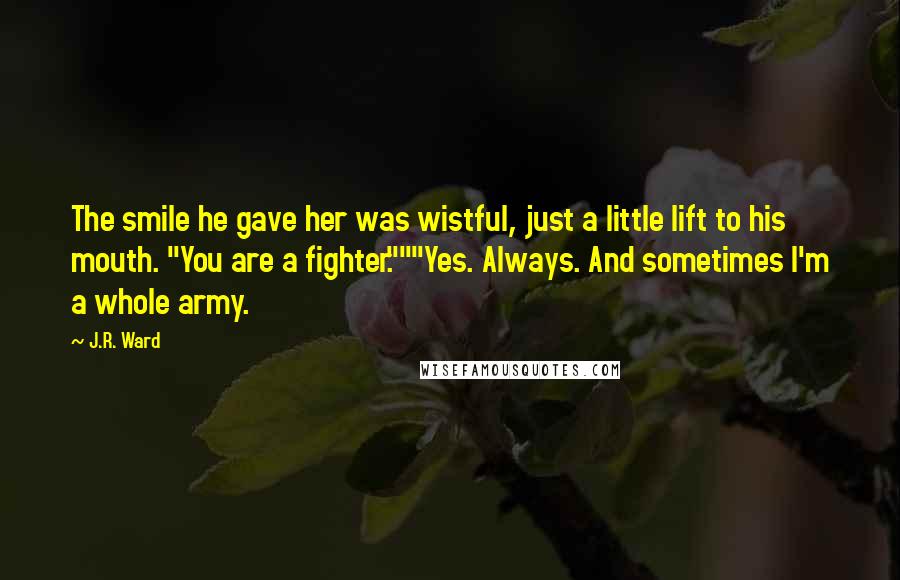 J.R. Ward Quotes: The smile he gave her was wistful, just a little lift to his mouth. "You are a fighter."""Yes. Always. And sometimes I'm a whole army.