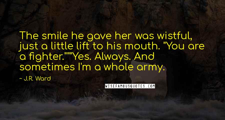 J.R. Ward Quotes: The smile he gave her was wistful, just a little lift to his mouth. "You are a fighter."""Yes. Always. And sometimes I'm a whole army.