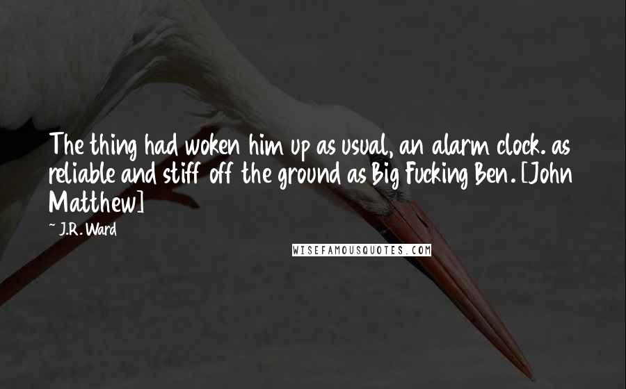 J.R. Ward Quotes: The thing had woken him up as usual, an alarm clock. as reliable and stiff off the ground as Big Fucking Ben. [John Matthew]