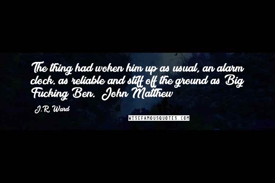 J.R. Ward Quotes: The thing had woken him up as usual, an alarm clock. as reliable and stiff off the ground as Big Fucking Ben. [John Matthew]