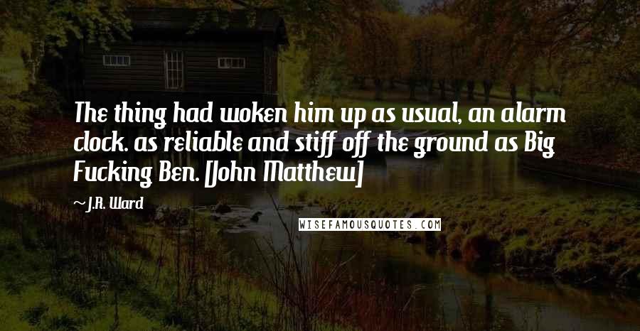 J.R. Ward Quotes: The thing had woken him up as usual, an alarm clock. as reliable and stiff off the ground as Big Fucking Ben. [John Matthew]