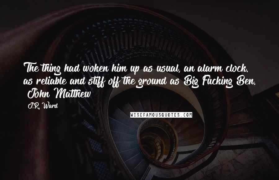 J.R. Ward Quotes: The thing had woken him up as usual, an alarm clock. as reliable and stiff off the ground as Big Fucking Ben. [John Matthew]