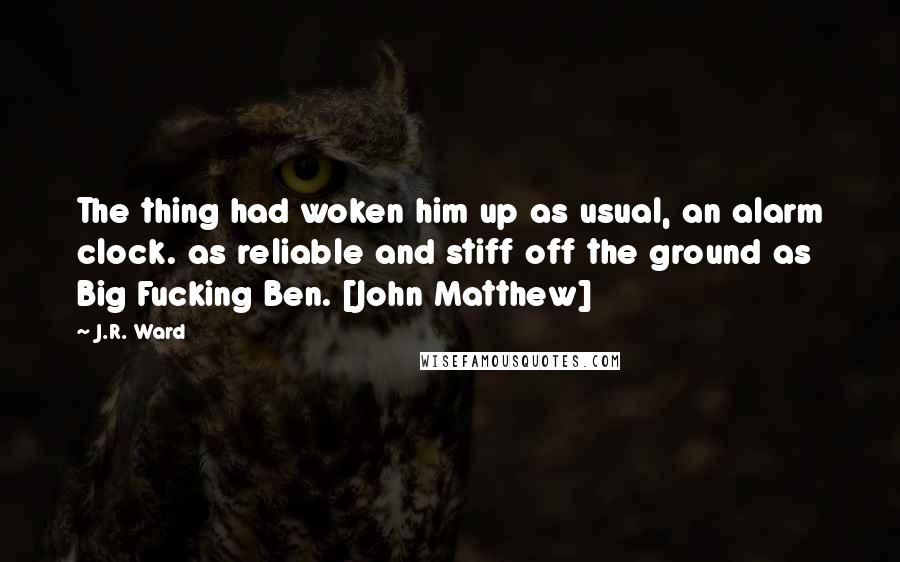 J.R. Ward Quotes: The thing had woken him up as usual, an alarm clock. as reliable and stiff off the ground as Big Fucking Ben. [John Matthew]