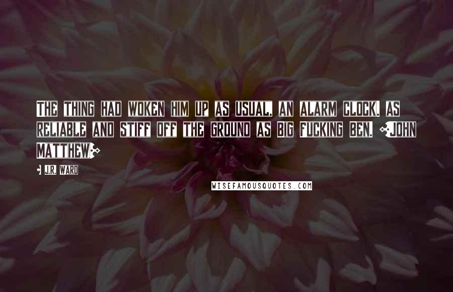 J.R. Ward Quotes: The thing had woken him up as usual, an alarm clock. as reliable and stiff off the ground as Big Fucking Ben. [John Matthew]