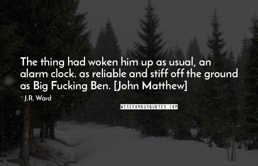 J.R. Ward Quotes: The thing had woken him up as usual, an alarm clock. as reliable and stiff off the ground as Big Fucking Ben. [John Matthew]