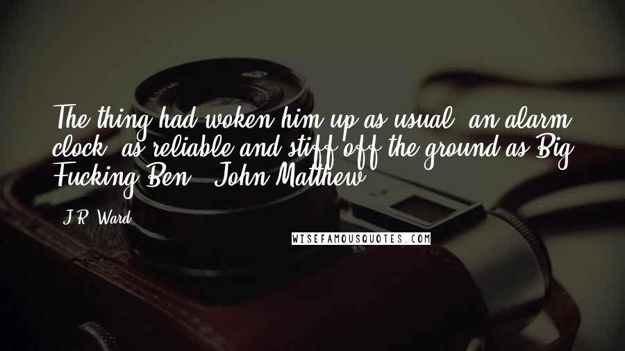 J.R. Ward Quotes: The thing had woken him up as usual, an alarm clock. as reliable and stiff off the ground as Big Fucking Ben. [John Matthew]