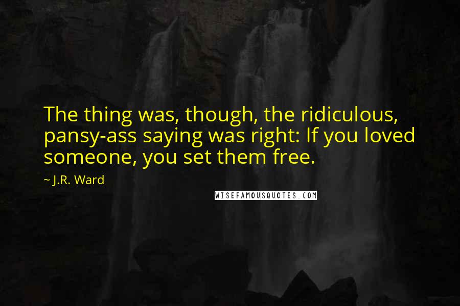 J.R. Ward Quotes: The thing was, though, the ridiculous, pansy-ass saying was right: If you loved someone, you set them free.