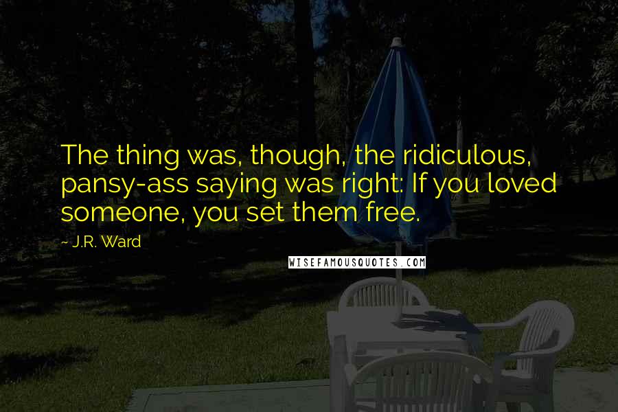 J.R. Ward Quotes: The thing was, though, the ridiculous, pansy-ass saying was right: If you loved someone, you set them free.