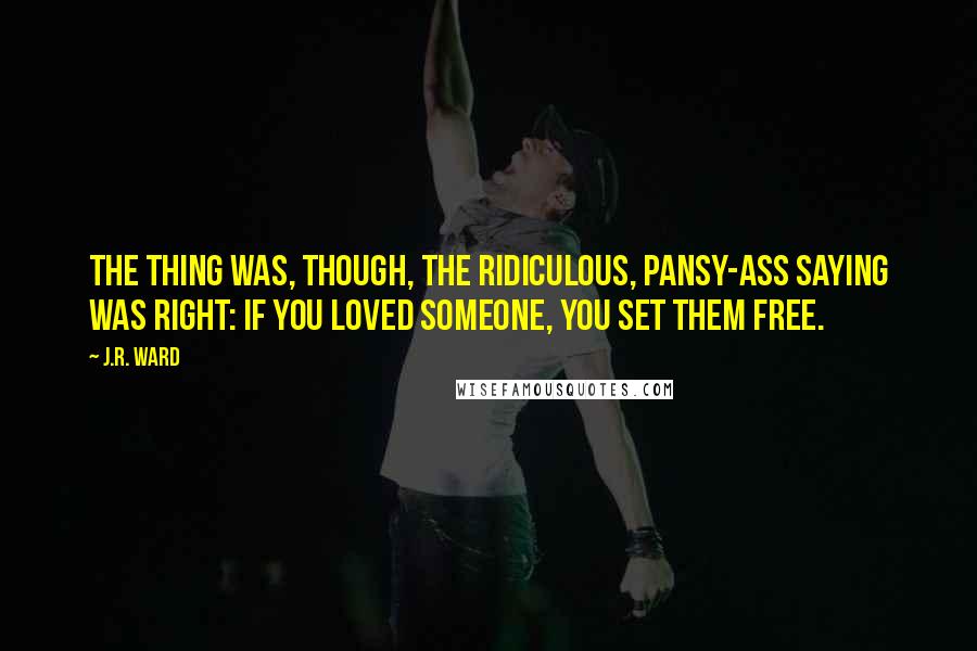 J.R. Ward Quotes: The thing was, though, the ridiculous, pansy-ass saying was right: If you loved someone, you set them free.