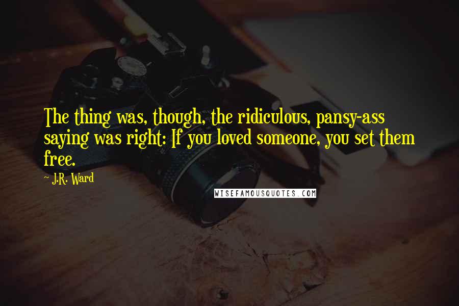 J.R. Ward Quotes: The thing was, though, the ridiculous, pansy-ass saying was right: If you loved someone, you set them free.