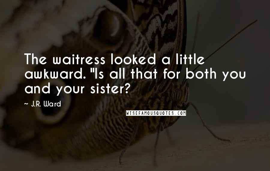 J.R. Ward Quotes: The waitress looked a little awkward. "Is all that for both you and your sister?