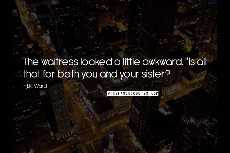 J.R. Ward Quotes: The waitress looked a little awkward. "Is all that for both you and your sister?