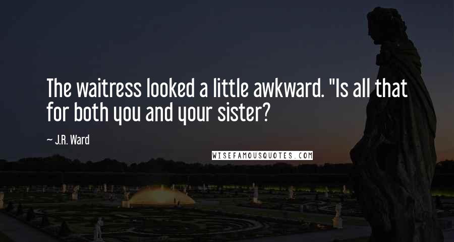 J.R. Ward Quotes: The waitress looked a little awkward. "Is all that for both you and your sister?