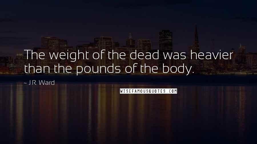 J.R. Ward Quotes: The weight of the dead was heavier than the pounds of the body.