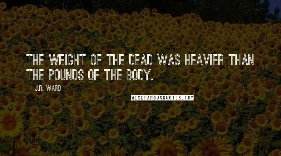 J.R. Ward Quotes: The weight of the dead was heavier than the pounds of the body.