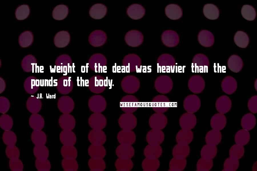 J.R. Ward Quotes: The weight of the dead was heavier than the pounds of the body.