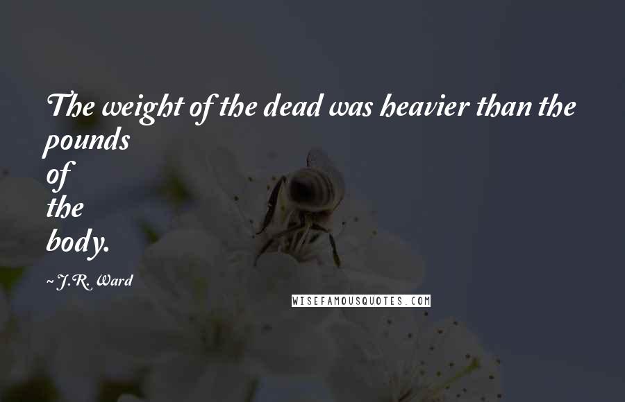 J.R. Ward Quotes: The weight of the dead was heavier than the pounds of the body.