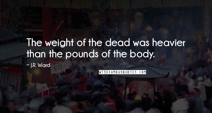 J.R. Ward Quotes: The weight of the dead was heavier than the pounds of the body.