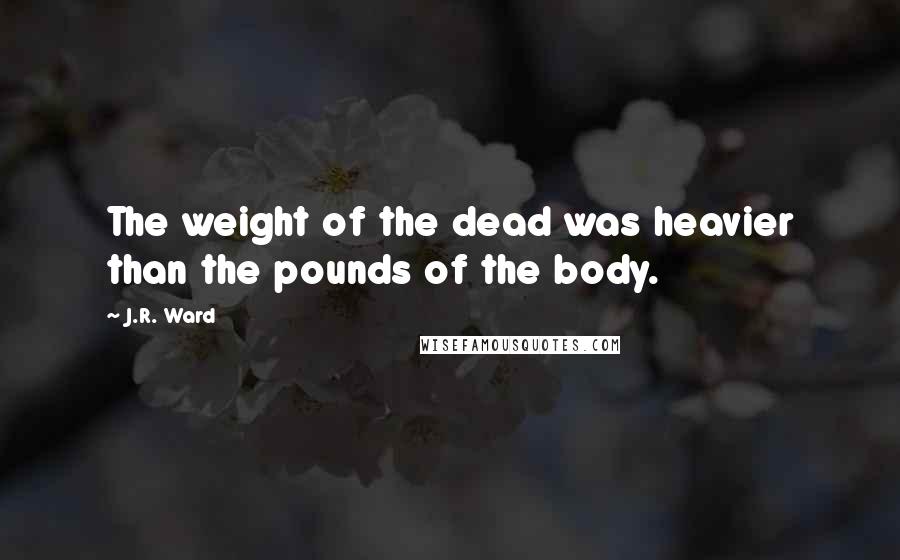 J.R. Ward Quotes: The weight of the dead was heavier than the pounds of the body.