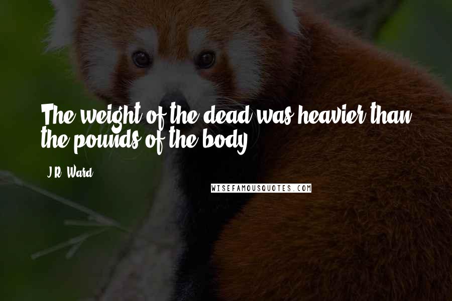 J.R. Ward Quotes: The weight of the dead was heavier than the pounds of the body.