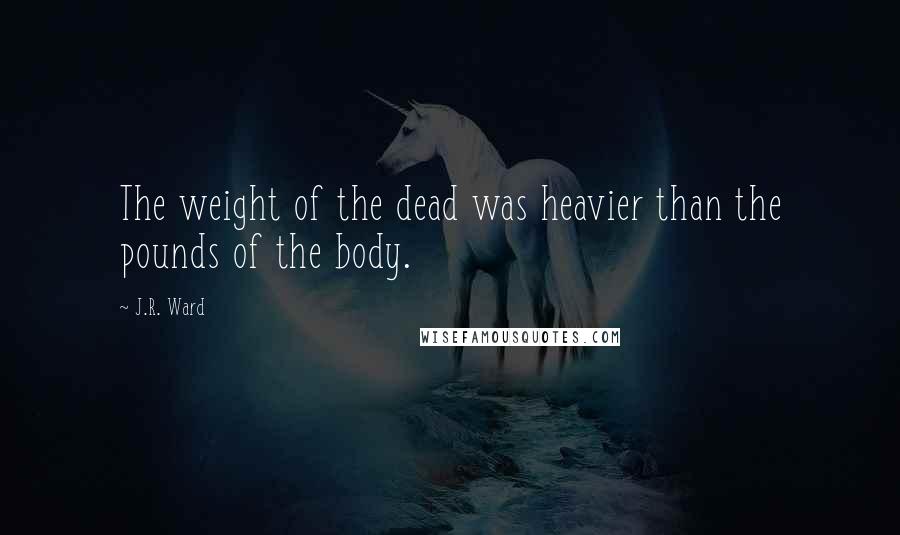 J.R. Ward Quotes: The weight of the dead was heavier than the pounds of the body.