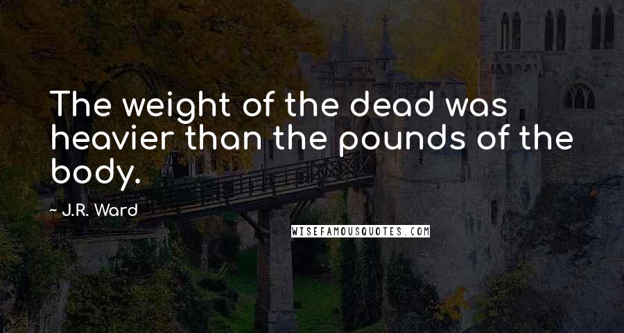 J.R. Ward Quotes: The weight of the dead was heavier than the pounds of the body.