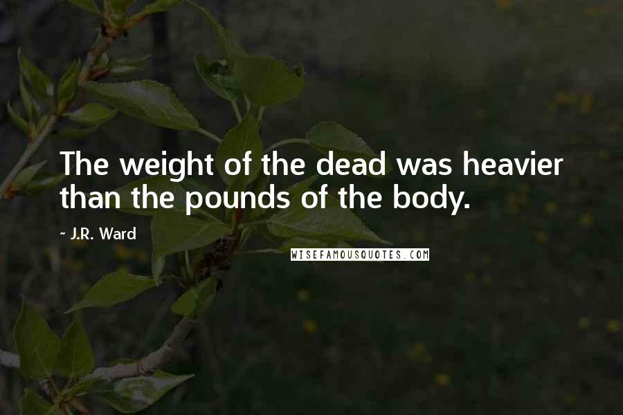 J.R. Ward Quotes: The weight of the dead was heavier than the pounds of the body.