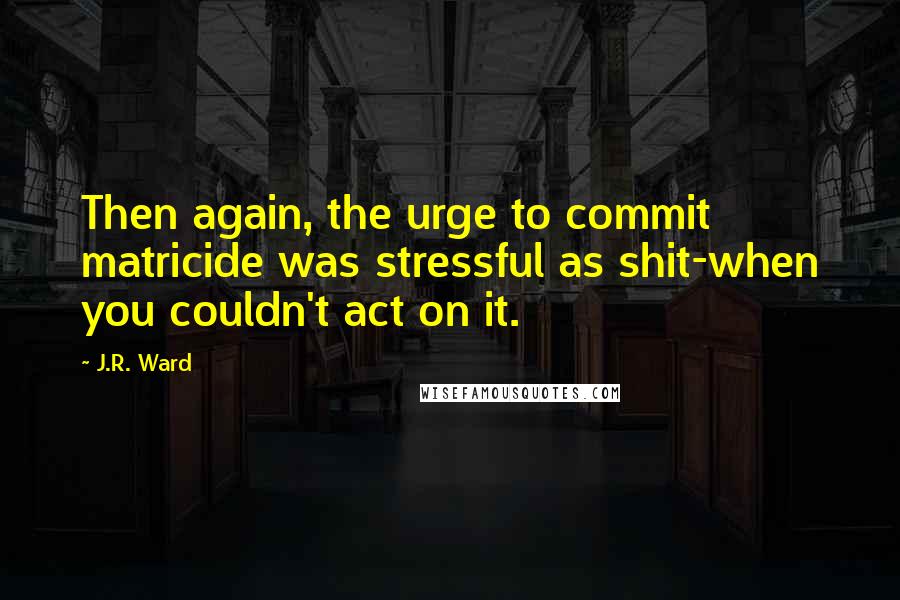 J.R. Ward Quotes: Then again, the urge to commit matricide was stressful as shit-when you couldn't act on it.