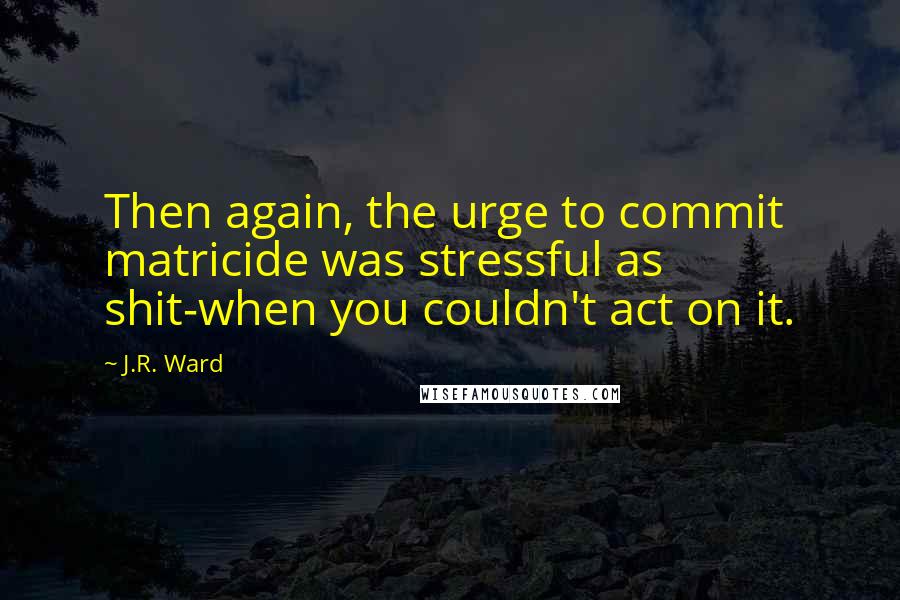 J.R. Ward Quotes: Then again, the urge to commit matricide was stressful as shit-when you couldn't act on it.