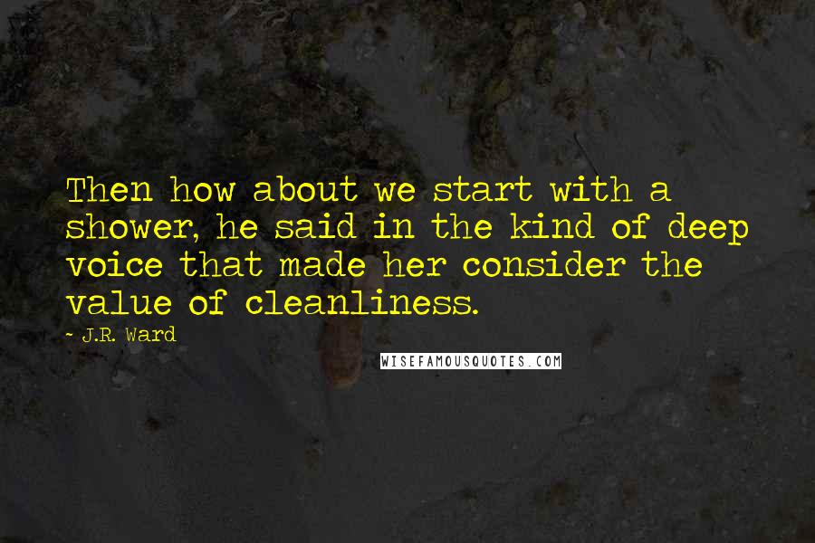 J.R. Ward Quotes: Then how about we start with a shower, he said in the kind of deep voice that made her consider the value of cleanliness.