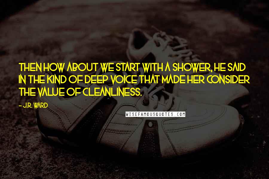 J.R. Ward Quotes: Then how about we start with a shower, he said in the kind of deep voice that made her consider the value of cleanliness.